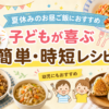夏休みのお昼ご飯に困らない!子どもが喜ぶ簡単・時短レシピ11選【幼児にもおすすめ】